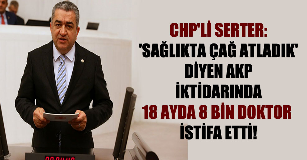CHP’li Serter: ‘Sağlıkta çağ atladık’ diyen AKP iktidarında 18 ayda 8 bin doktor istifa etti!