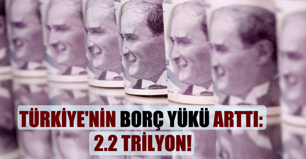 Türkiye’nin borç yükü arttı: 2.2 trilyon!