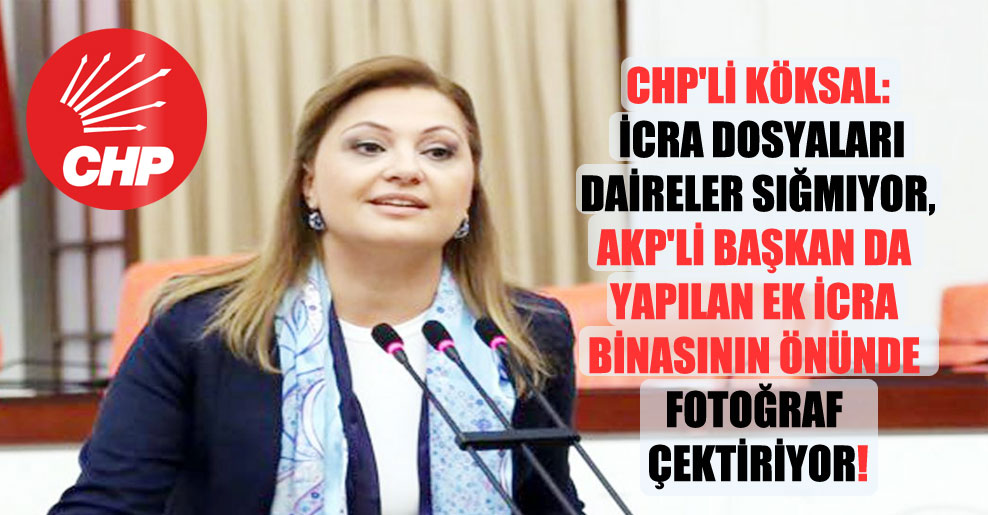 CHP’li Köksal: İcra dosyaları daireler sığmıyor, AKP’li başkan da yapılan ek icra binasının önünde fotoğraf çektiriyor!