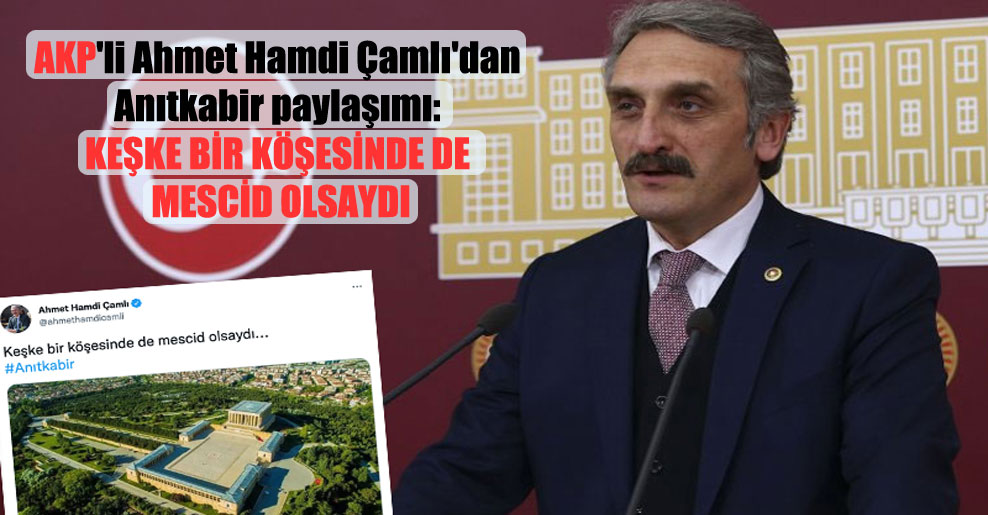 AKP’li Ahmet Hamdi Çamlı’dan Anıtkabir paylaşımı: Keşke bir köşesinde de mescid olsaydı