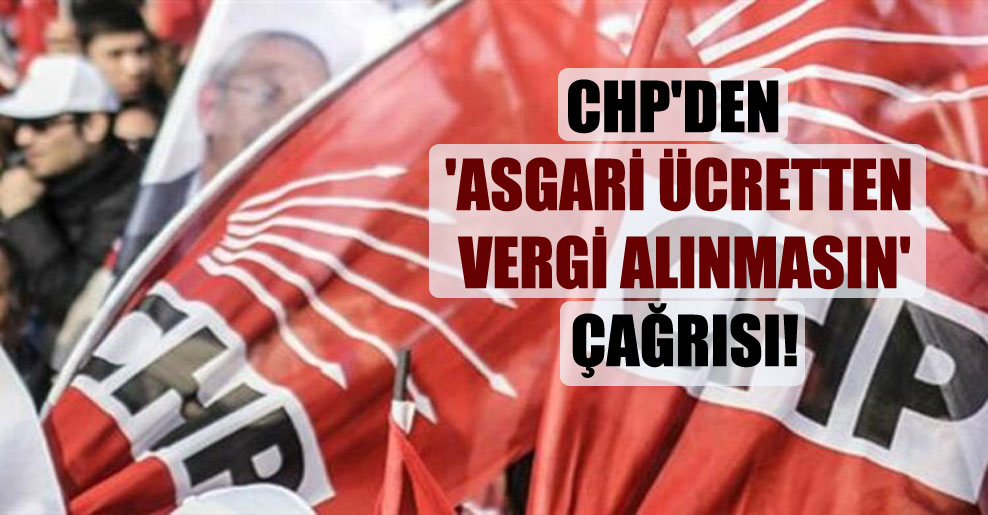CHP’den ‘asgari ücretten vergi alınmasın’ çağrısı!