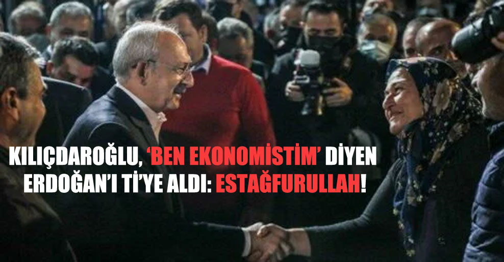 Kılıçdaroğlu, ‘Ben ekonomistim’ diyen Erdoğan’ı ti’ye aldı: Estağfurullah!