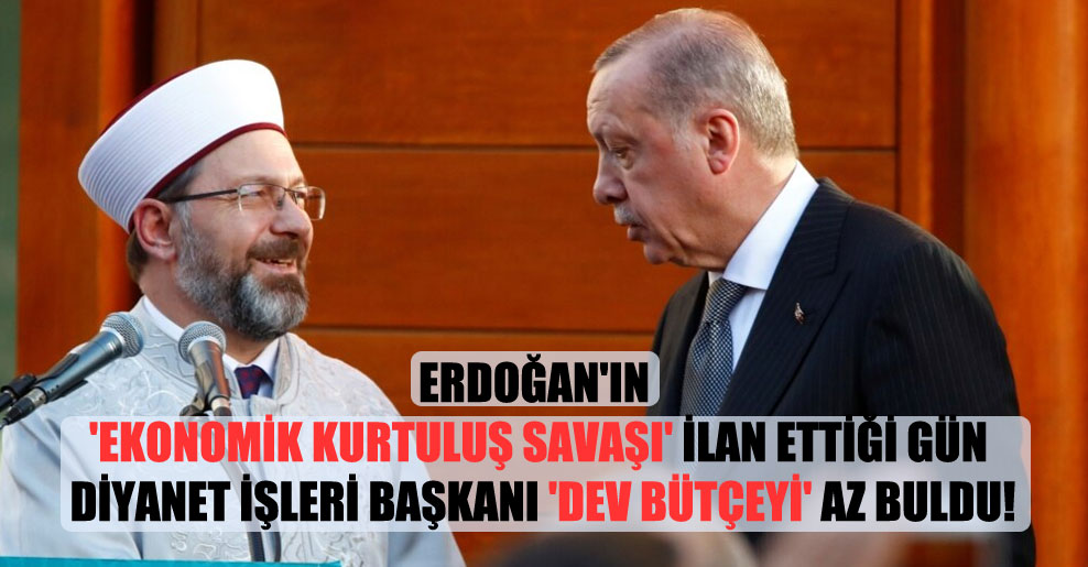 Erdoğan’ın ‘Ekonomik Kurtuluş Savaşı’ ilan ettiği gün Diyanet İşleri Başkanı ‘dev bütçeyi’ az buldu!