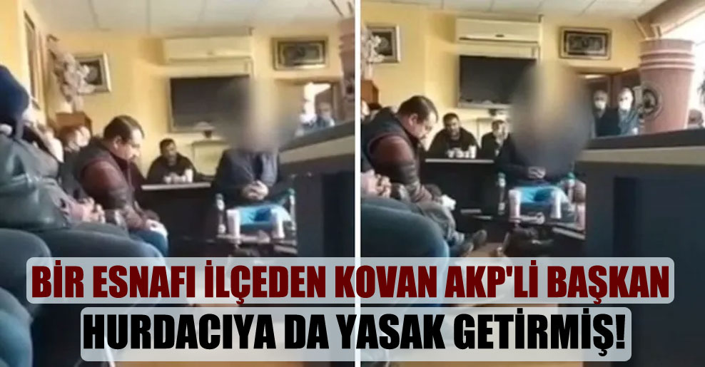 Bir esnafı ilçeden kovan AKP’li başkan hurdacıya da yasak getirmiş!