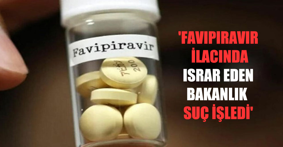 ‘Favipiravir ilacında ısrar eden bakanlık suç işledi’