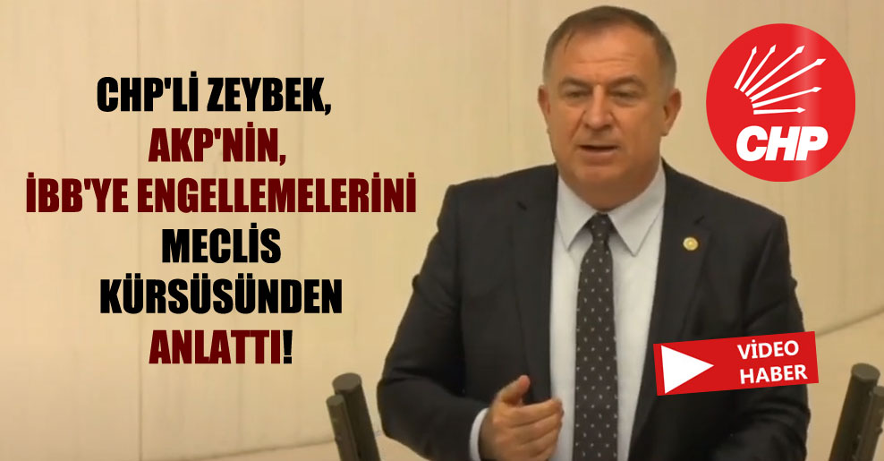 CHP’li Zeybek, AKP’nin, İBB’ye engellemelerini Meclis kürsüsünden anlattı!