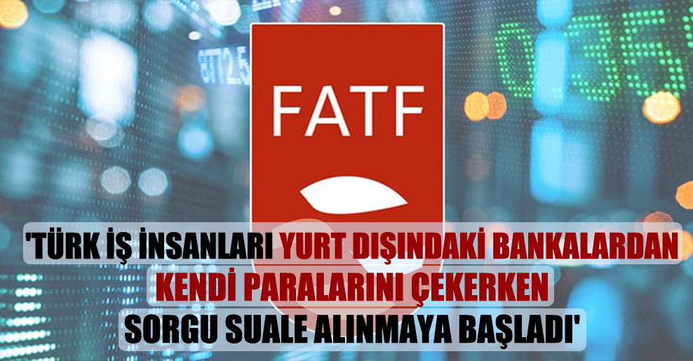 ‘Türk iş insanları yurt dışındaki bankalardan kendi paralarını çekerken sorgu suale alınmaya başladı’