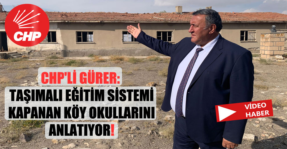 CHP’li Gürer: Taşımalı eğitim sistemi kapanan köy okullarını anlatıyor!