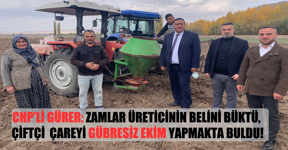 CHP’li Gürer: Zamlar üreticinin belini büktü, çiftçi  çareyi gübresiz ekim yapmakta buldu!