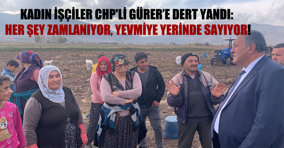 Kadın işçiler CHP’li Gürer’e dert yandı: Her şey zamlanıyor, yevmiye yerinde sayıyor!