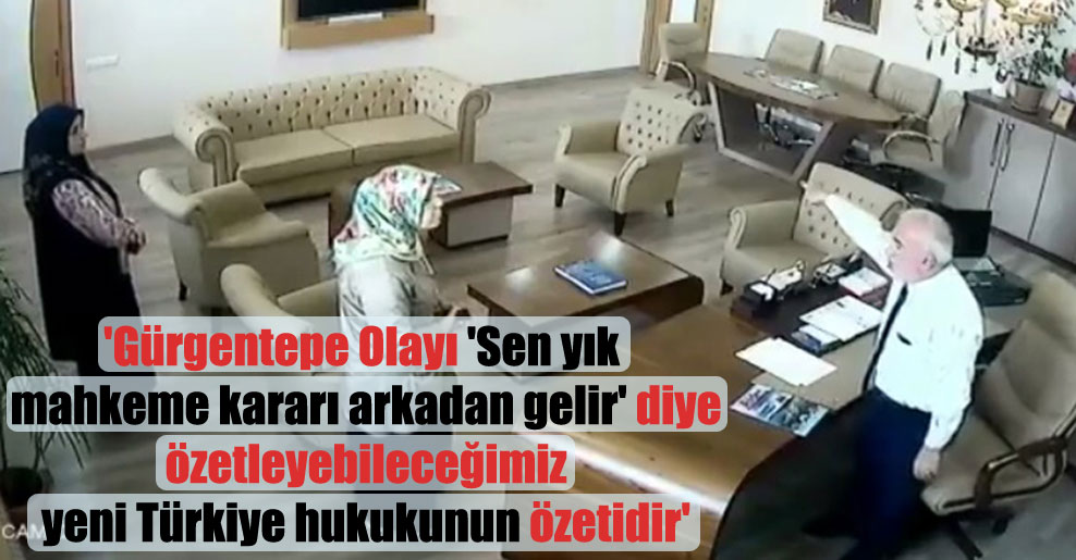 ‘Gürgentepe Olayı ‘Sen yık mahkeme kararı arkadan gelir’ diye özetleyebileceğimiz yeni Türkiye hukukunun özetidir’