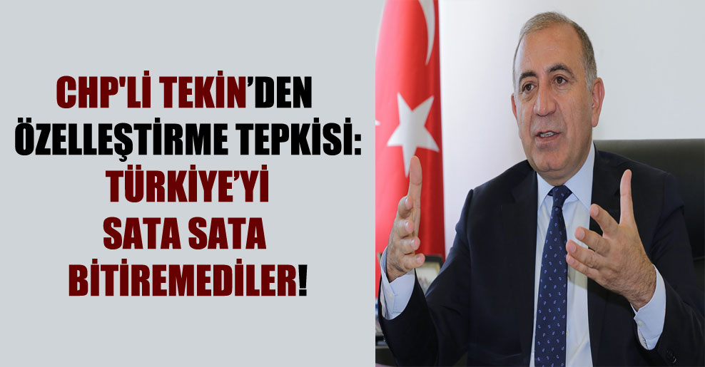 CHP’li Tekin’den özelleştirme tepkisi: Türkiye’yi sata sata bitiremediler!