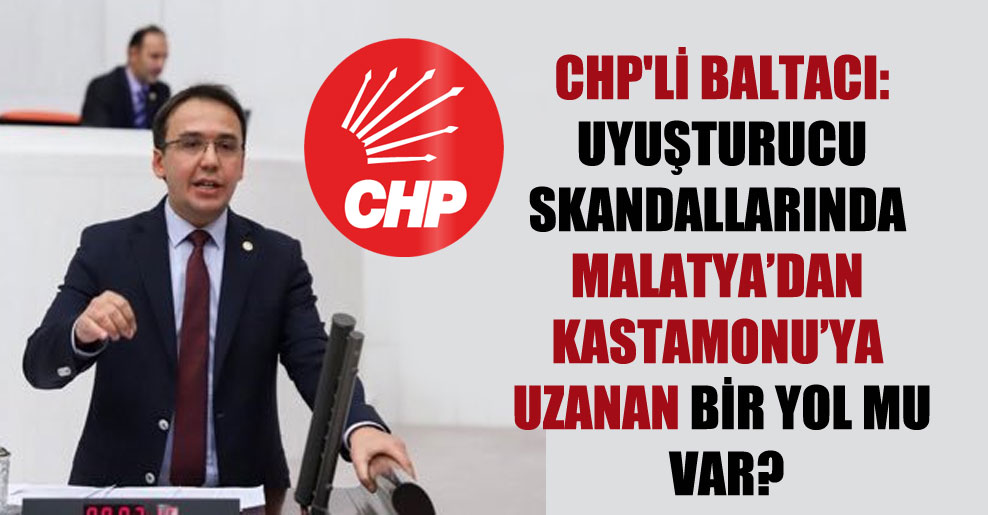 CHP’li Baltacı: Uyuşturucu skandallarında Malatya’dan Kastamonu’ya uzanan bir yol mu var?