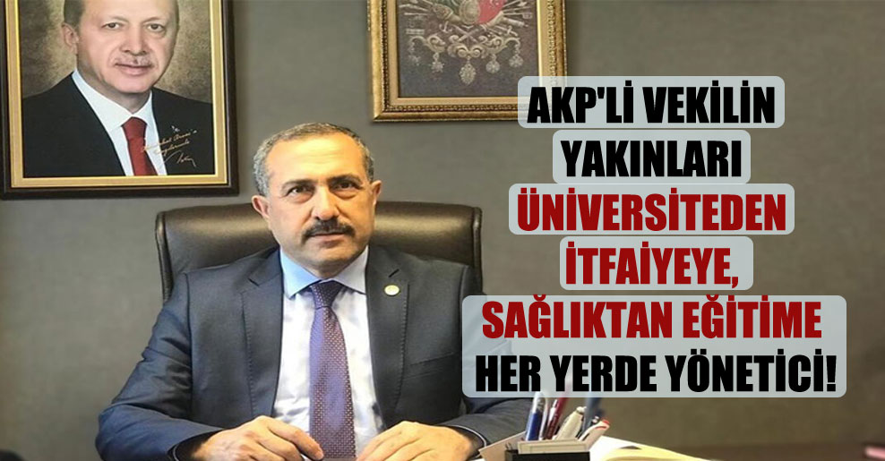 AKP’li vekilin yakınları üniversiteden itfaiyeye, sağlıktan eğitime her yerde yönetici!