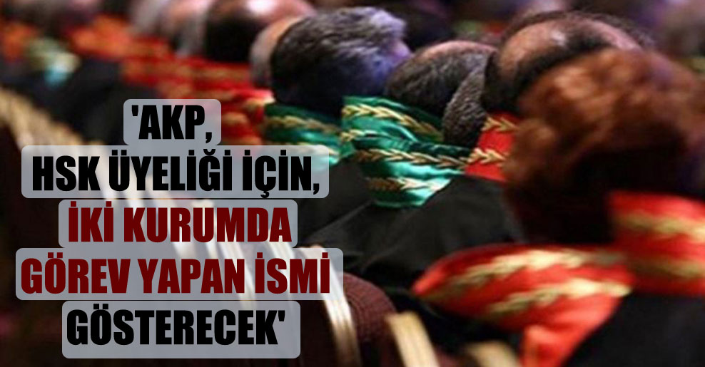 ‘AKP, HSK üyeliği için, iki kurumda görev yapan ismi gösterecek’