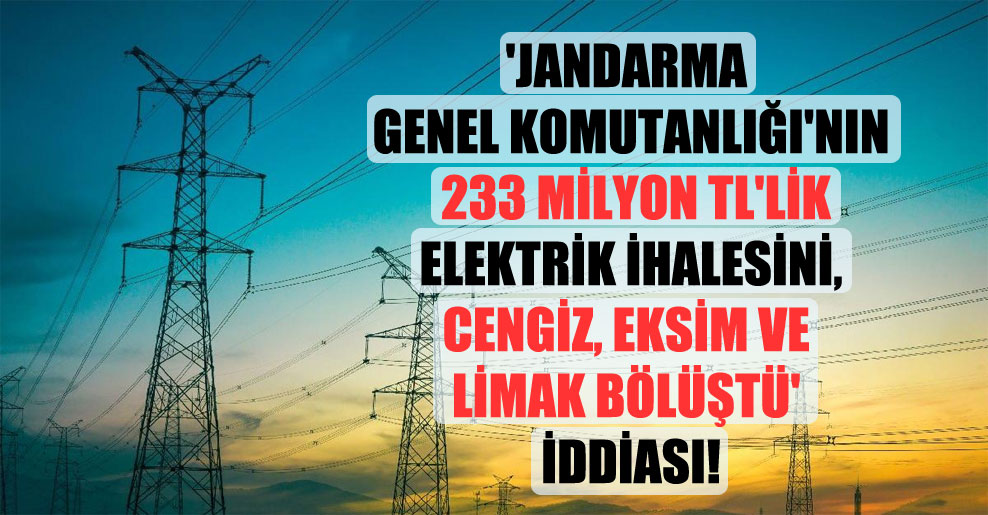 ‘Jandarma Genel Komutanlığı’nın 233 milyon TL’lik elektrik ihalesini, Cengiz, Eksim ve Limak bölüştü’ iddiası!