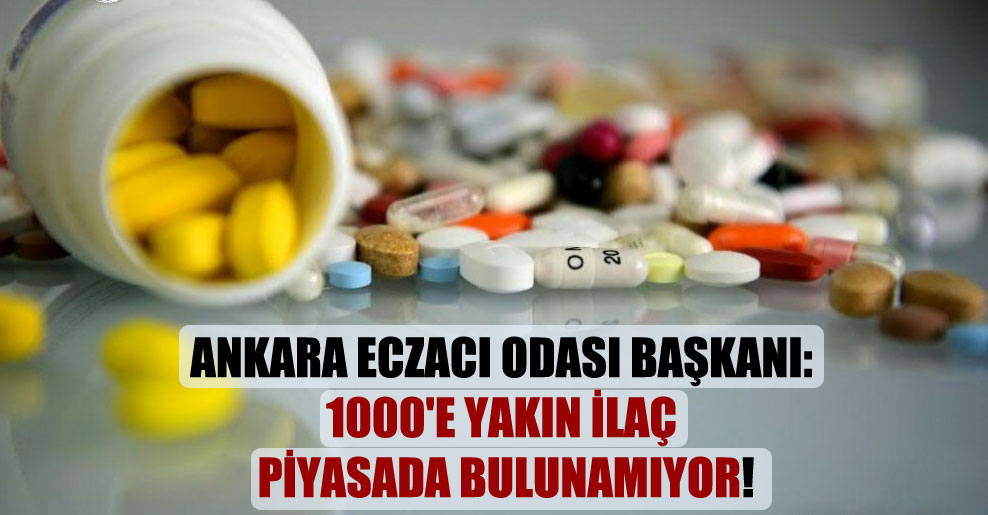 Ankara Eczacı Odası Başkanı: 1000’e yakın ilaç piyasada bulunamıyor!