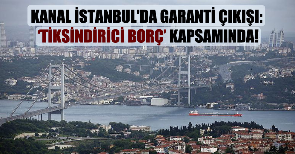 Kanal İstanbul’da garanti çıkışı: ‘Tiksindirici Borç’ kapsamında!
