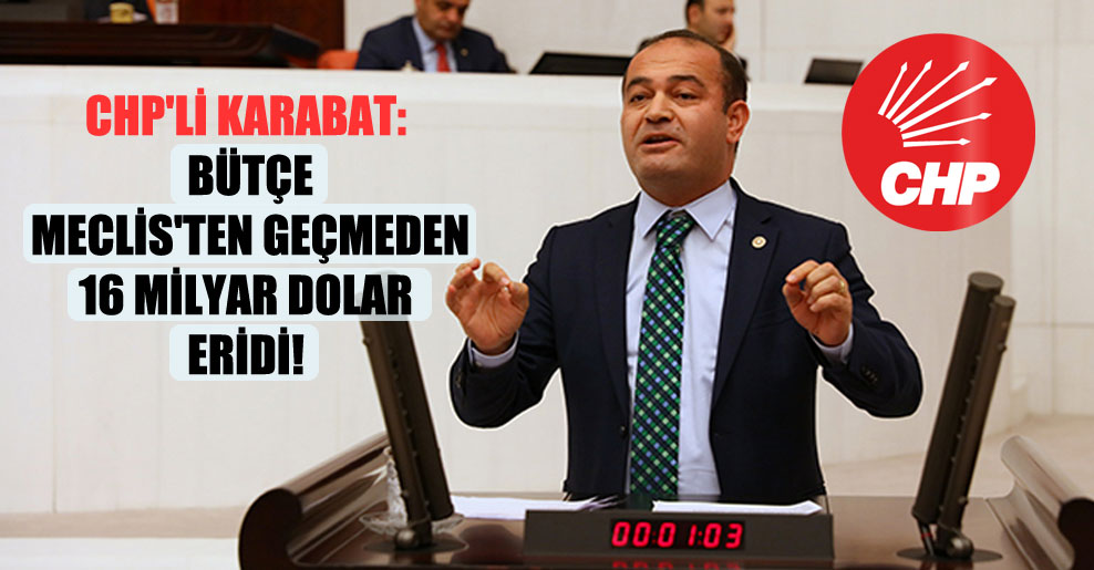 CHP’li Karabat: Bütçe Meclis’ten geçmeden 16 milyar dolar eridi!