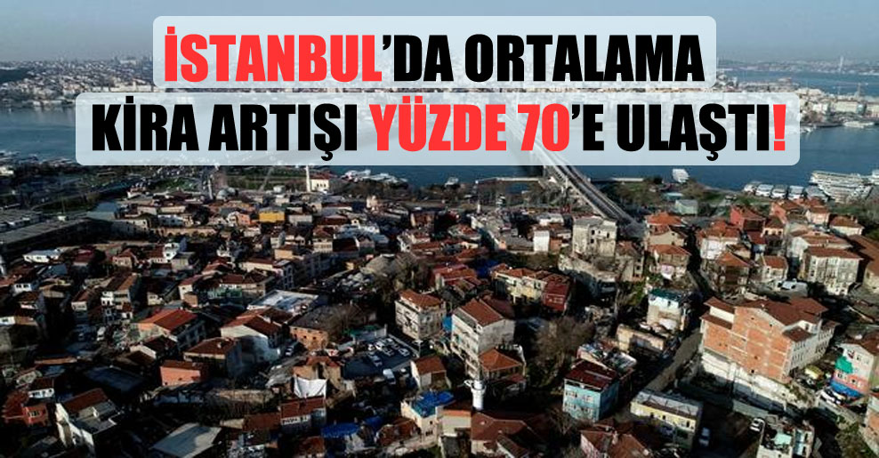 İstanbul’da ortalama kira artışı yüzde 70’e ulaştı!