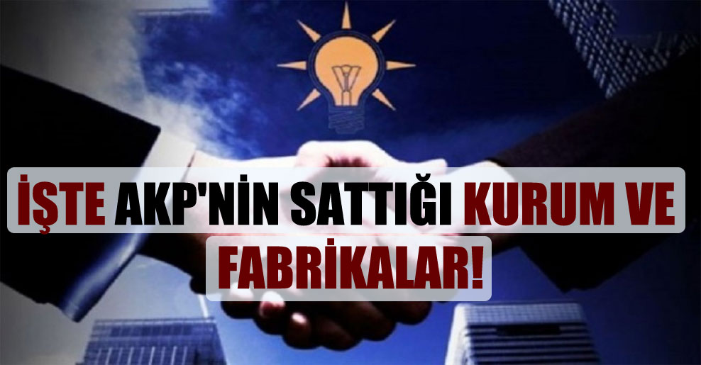 İşte AKP’nin sattığı kurum ve fabrikalar!
