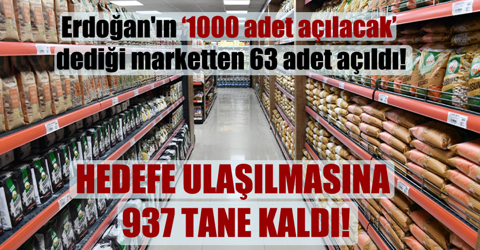 Erdoğan’ın 1000 adet açılacak dediği marketten 63 adet açıldı!