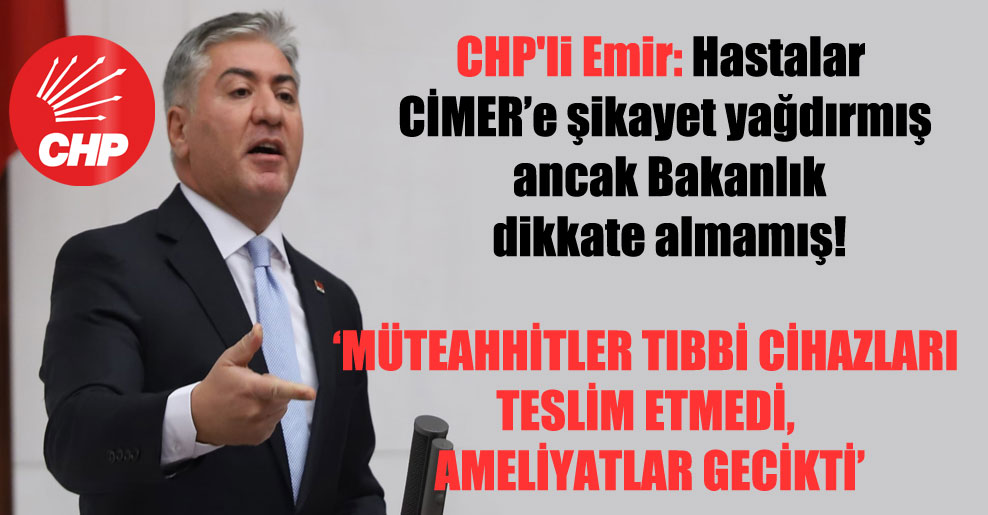 CHP’li Emir: Hastalar CİMER’e şikayet yağdırmış ancak Bakanlık dikkate almamış!