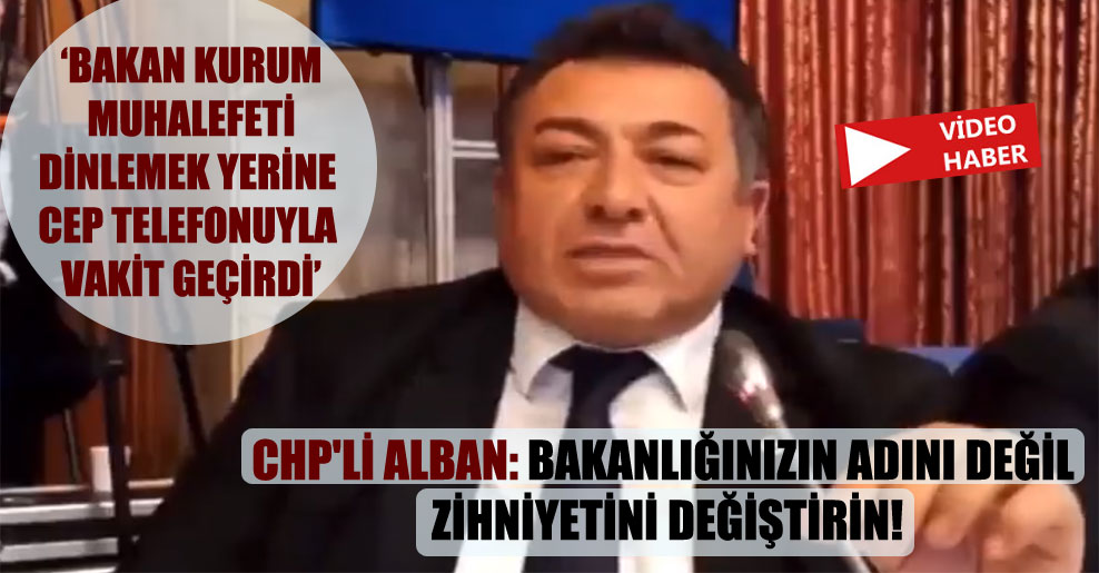CHP’li Alban: Bakanlığınızın adını değil zihniyetini değiştirin!