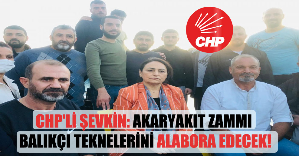 CHP’li Şevkin: Akaryakıt zammı balıkçı teknelerini alabora edecek!