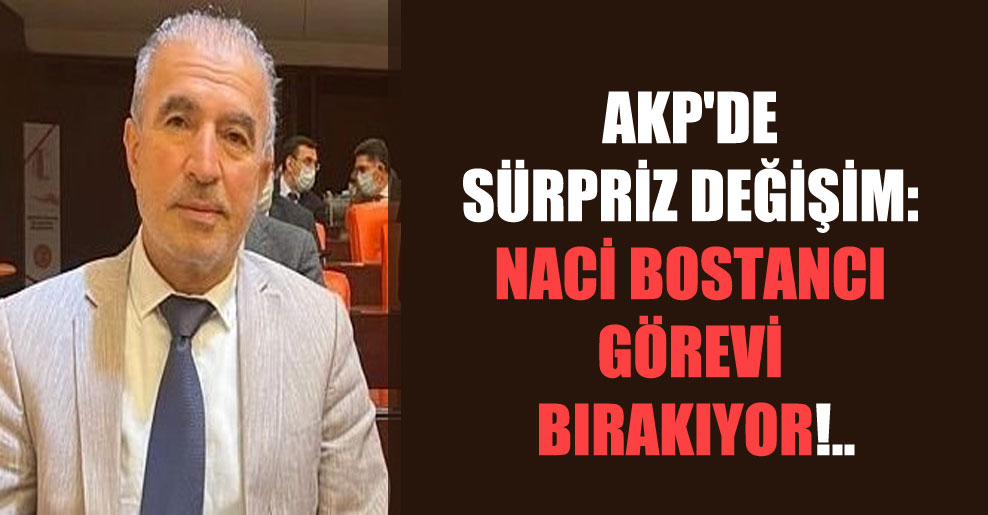AKP’de sürpriz değişim: Naci Bostancı görevi bırakıyor!..