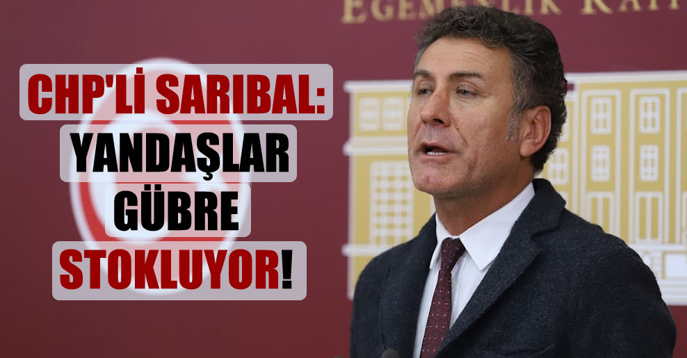 CHP’li Sarıbal: Yandaşlar gübre stokluyor!