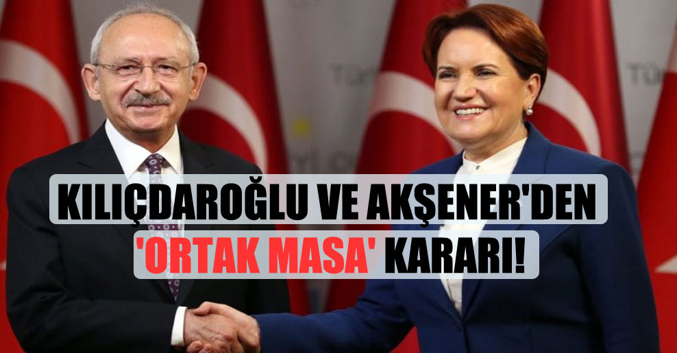 Kılıçdaroğlu ve Akşener’den ‘ortak masa’ kararı!