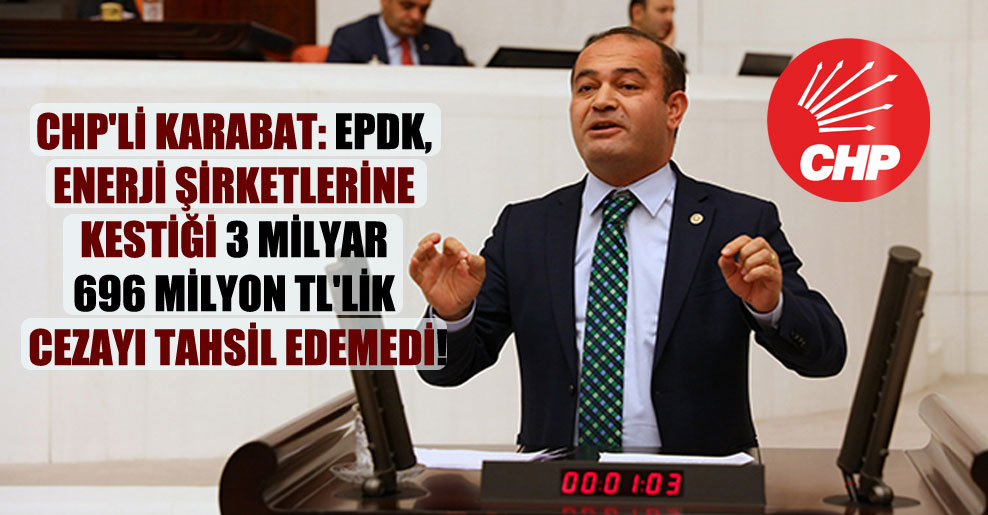CHP’li Karabat: EPDK, enerji şirketlerine kestiği 3 milyar 696 milyon TL’lik cezayı tahsil edemedi!