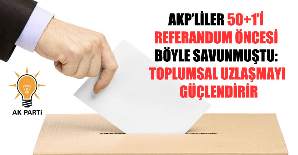 AKP’liler 50+1’i referandum öncesi böyle savunmuştu: Toplumsal uzlaşmayı güçlendirir