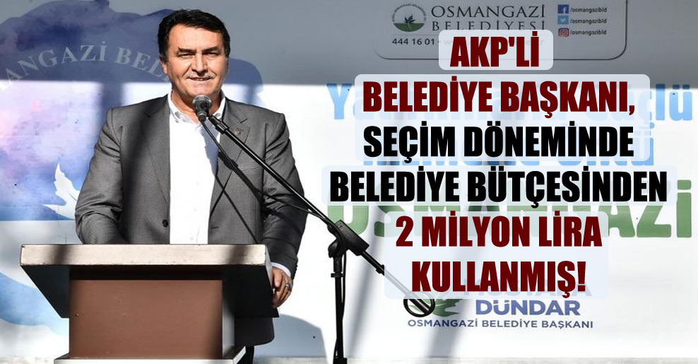 AKP’li belediye başkanı, seçim döneminde belediye bütçesinden 2 milyon lira kullanmış!