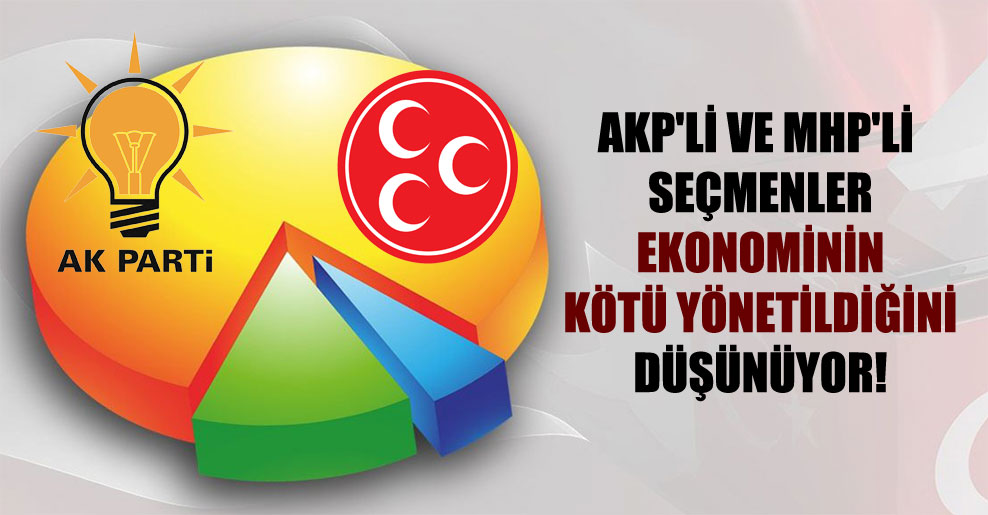AKP’li ve MHP’li seçmenler ekonominin kötü yönetildiğini düşünüyor!