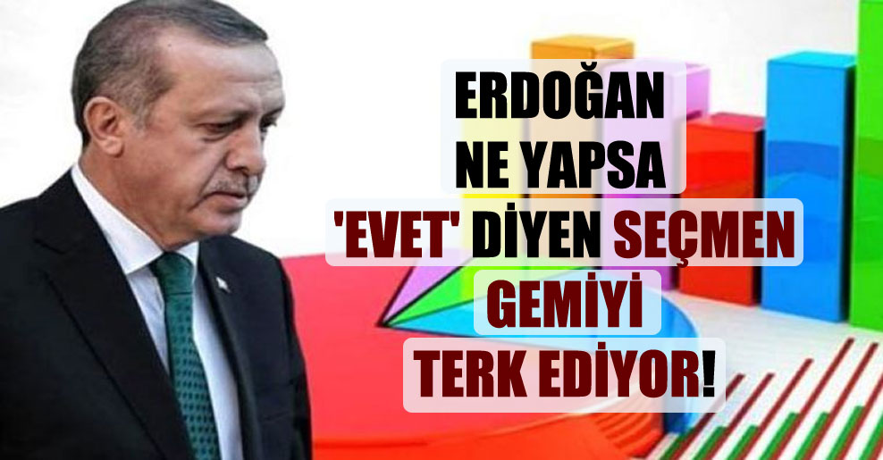 Erdoğan ne yapsa ‘Evet’ diyen seçmen gemiyi terk ediyor!