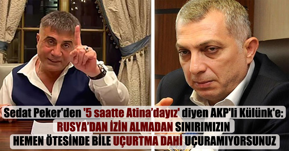 Sedat Peker’den ‘5 saatte Atina’dayız’ diyen AKP’li Külünk’e: Rusya’dan izin almadan sınırımızın hemen ötesinde bile uçurtma dahi uçuramıyorsunuz