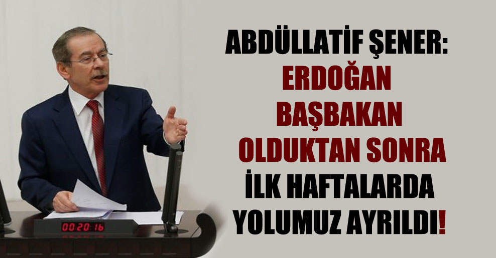 Abdüllatif Şener: Erdoğan başbakan olduktan sonra ilk haftalarda yolumuz ayrıldı!