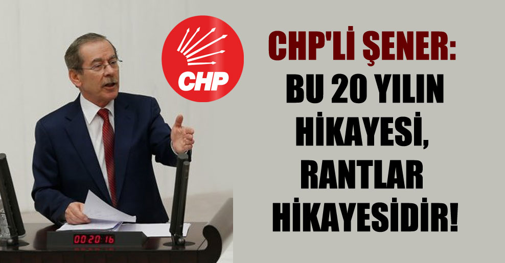 CHP’li Şener: Bu 20 yılın hikayesi, rantlar hikayesidir!