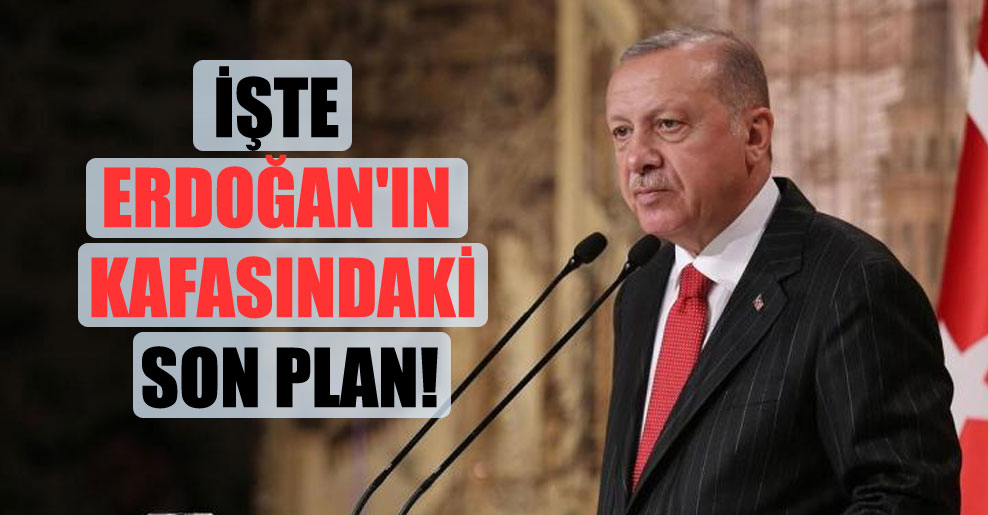 İşte Erdoğan’ın kafasındaki son plan!