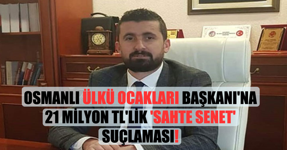 Osmanlı Ülkü Ocakları Başkanı’na 21 milyon TL’lik ‘sahte senet’ suçlaması!
