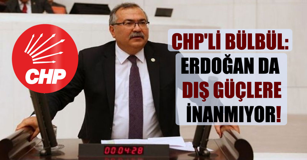 CHP’li Bülbül: Erdoğan da dış güçlere inanmıyor!
