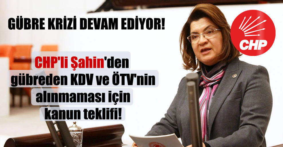 Gübre krizi devam ediyor! CHP’li Şahin’den gübreden KDV ve ÖTV’nin alınmaması için kanun teklifi!
