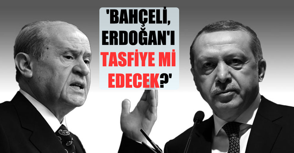 ‘Bahçeli, Erdoğan’ı tasfiye mi edecek?’