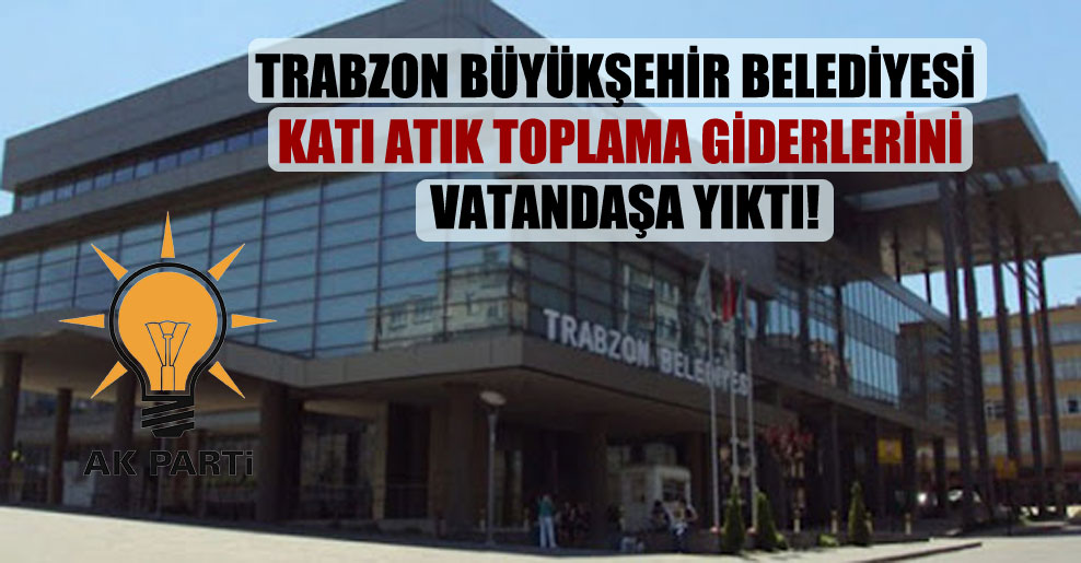 Trabzon Büyükşehir Belediyesi katı atık toplama giderlerini vatandaşa yıktı!