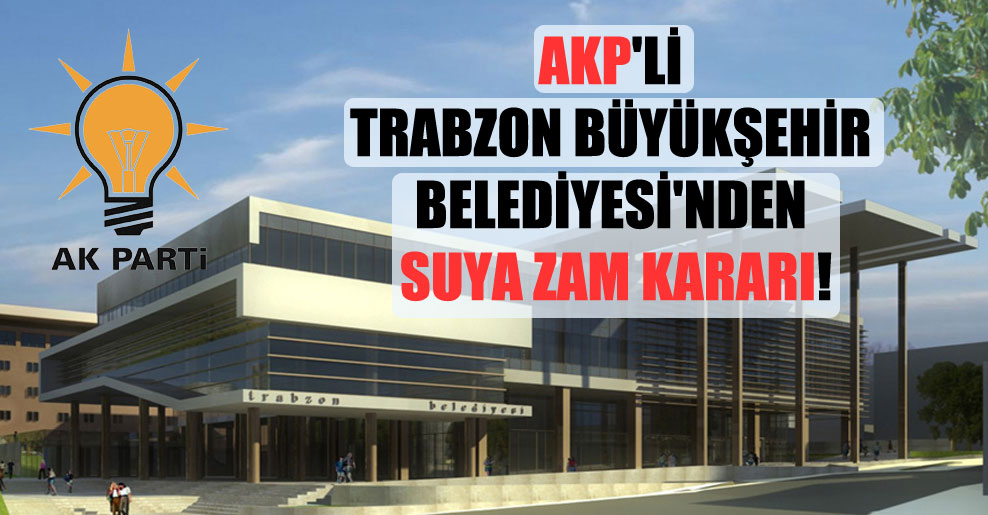 AKP’li Trabzon Büyükşehir Belediyesi’nden suya zam kararı!