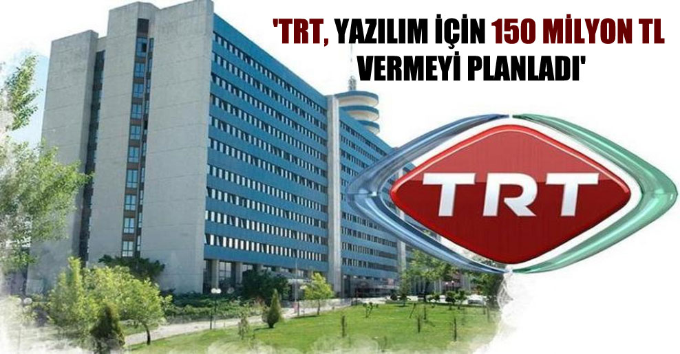 ‘TRT, yazılım için 150 milyon TL vermeyi planladı’