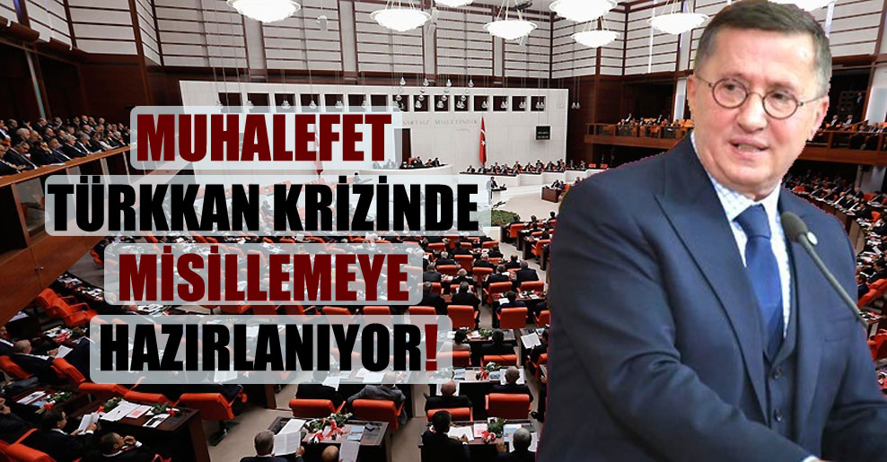 Muhalefet Türkkan krizinde misillemeye hazırlanıyor!
