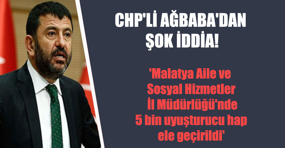 CHP’li Ağbaba’dan şok iddia!  ‘Malatya Aile ve Sosyal Hizmetler İl Müdürlüğü’nde 5 bin uyuşturucu hap ele geçirildi’